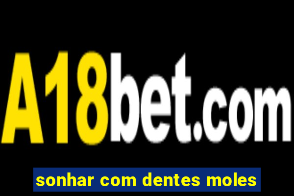 sonhar com dentes moles